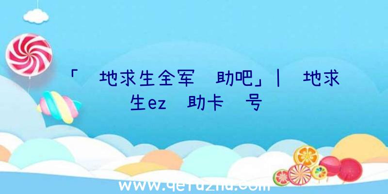 「绝地求生全军辅助吧」|绝地求生ez辅助卡账号